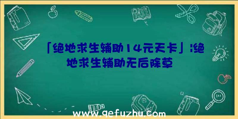 「绝地求生辅助14元天卡」|绝地求生辅助无后除草